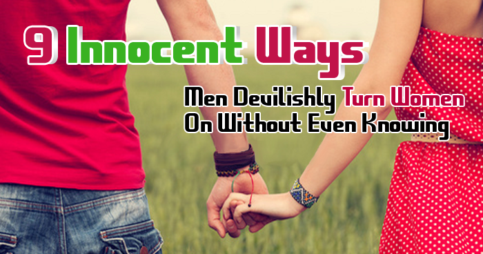 9 Innocent Ways Men Devilishly Turn Women On Without Even Knowing     